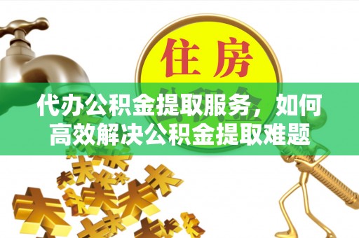 吴中代办公积金提取服务，如何高效解决公积金提取难题