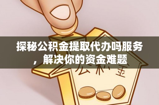 吴中探秘公积金提取代办吗服务，解决你的资金难题