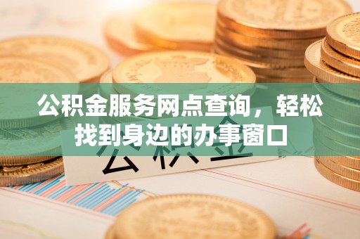 吴中公积金服务网点查询，轻松找到身边的办事窗口